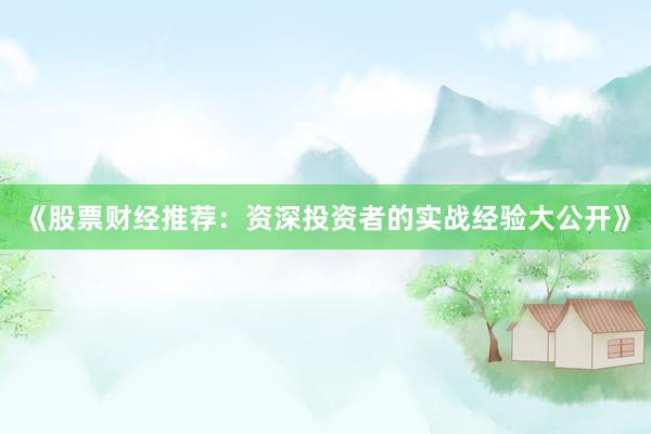 《股票财经推荐：资深投资者的实战经验大公开》