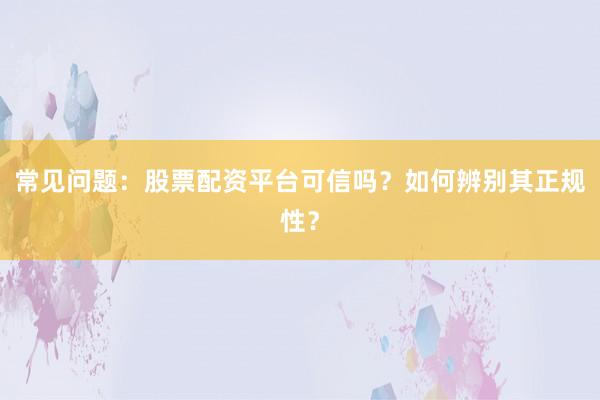 常见问题：股票配资平台可信吗？如何辨别其正规性？