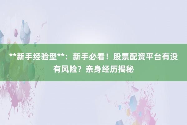 **新手经验型**：新手必看！股票配资平台有没有风险？亲身经历揭秘