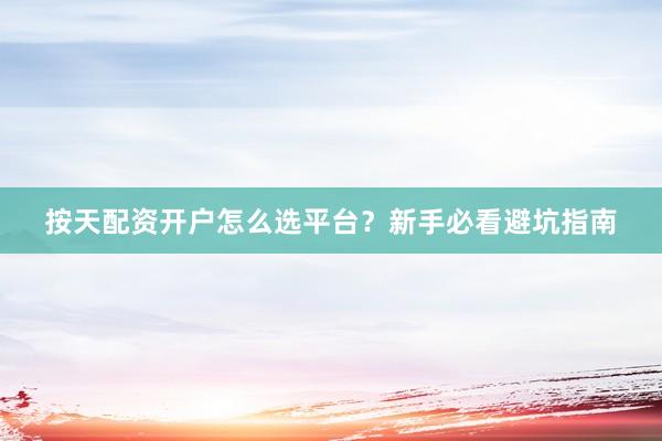 按天配资开户怎么选平台？新手必看避坑指南