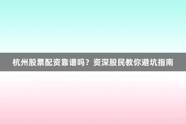 杭州股票配资靠谱吗？资深股民教你避坑指南