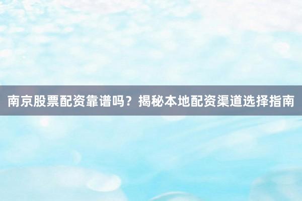 南京股票配资靠谱吗？揭秘本地配资渠道选择指南