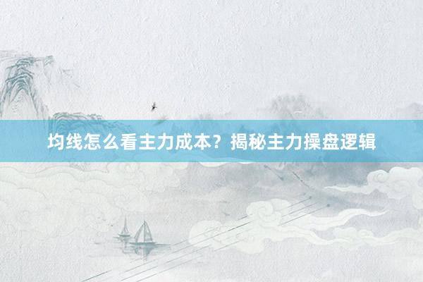 均线怎么看主力成本？揭秘主力操盘逻辑