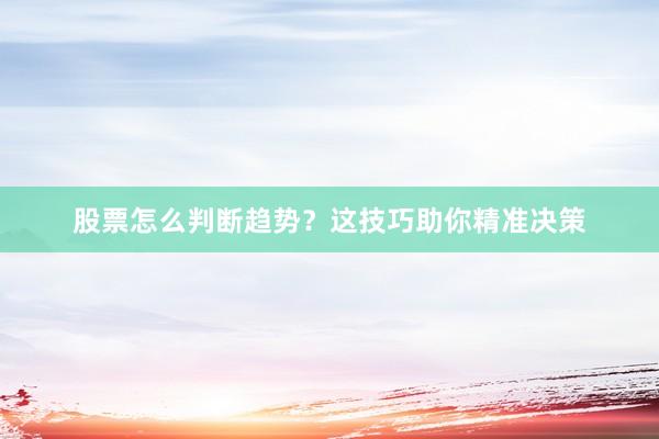 股票怎么判断趋势？这技巧助你精准决策