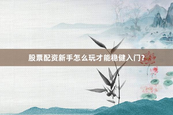 股票配资新手怎么玩才能稳健入门？