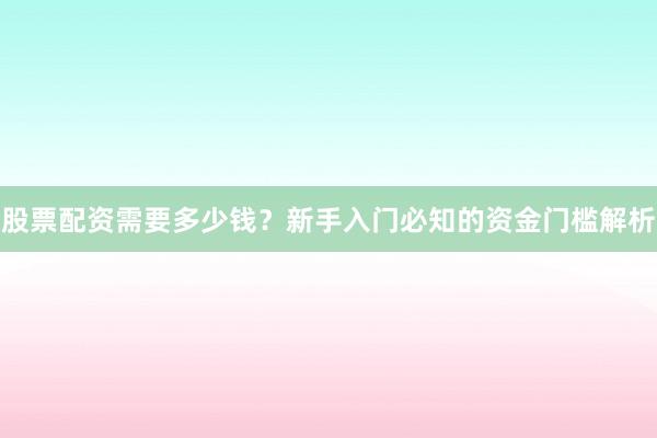 股票配资需要多少钱？新手入门必知的资金门槛解析
