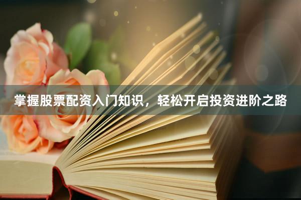 掌握股票配资入门知识，轻松开启投资进阶之路