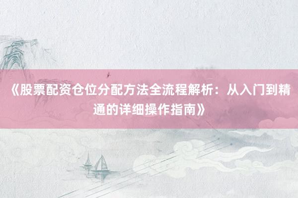 《股票配资仓位分配方法全流程解析：从入门到精通的详细操作指南》