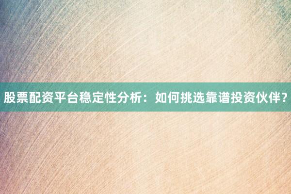 股票配资平台稳定性分析：如何挑选靠谱投资伙伴？