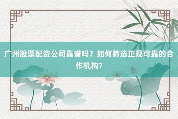 广州股票配资公司靠谱吗？如何筛选正规可靠的合作机构？