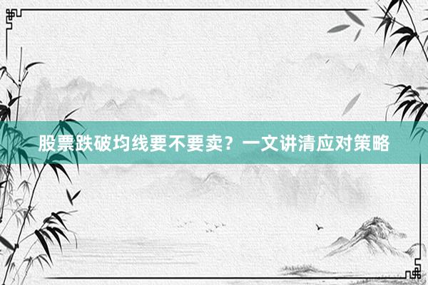 股票跌破均线要不要卖？一文讲清应对策略