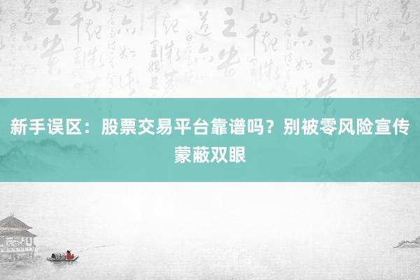 新手误区：股票交易平台靠谱吗？别被零风险宣传蒙蔽双眼