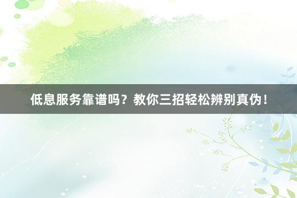 低息服务靠谱吗？教你三招轻松辨别真伪！