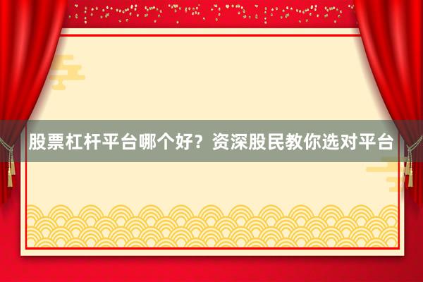 股票杠杆平台哪个好？资深股民教你选对平台