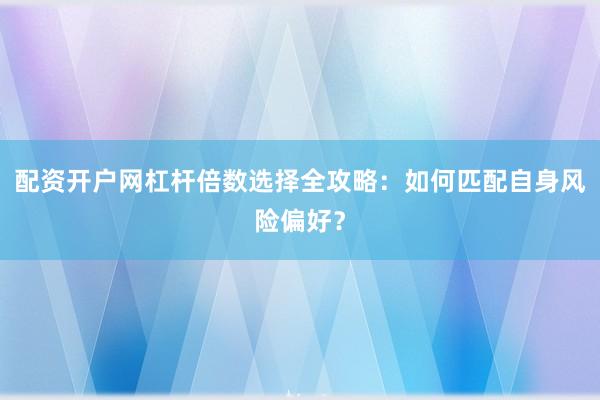 配资开户网杠杆倍数选择全攻略：如何匹配自身风险偏好？