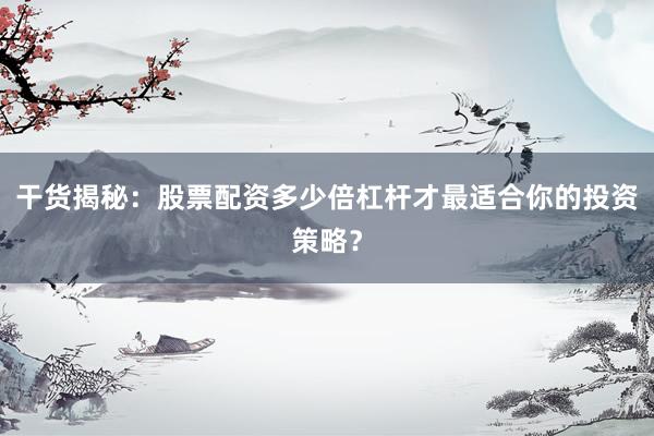 干货揭秘：股票配资多少倍杠杆才最适合你的投资策略？