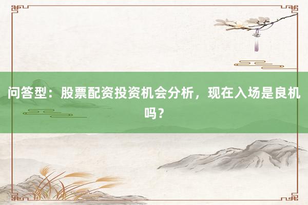 问答型：股票配资投资机会分析，现在入场是良机吗？