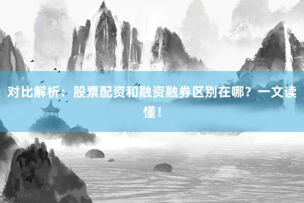 对比解析：股票配资和融资融券区别在哪？一文读懂！