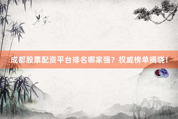 成都股票配资平台排名哪家强？权威榜单揭晓！