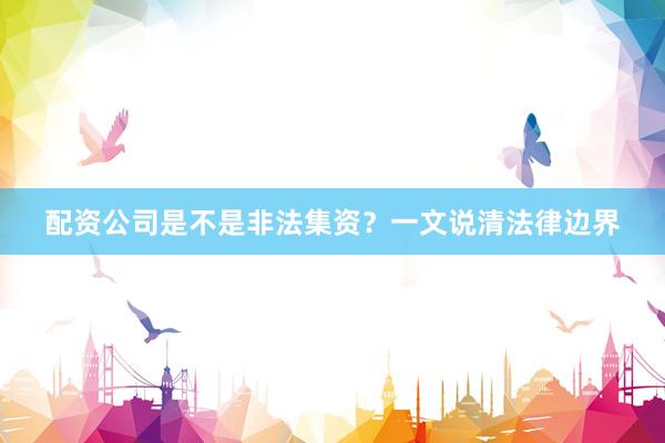 配资公司是不是非法集资？一文说清法律边界