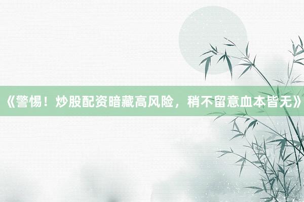 《警惕！炒股配资暗藏高风险，稍不留意血本皆无》