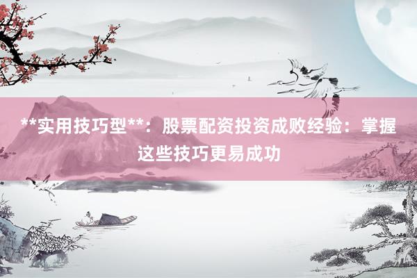 **实用技巧型**：股票配资投资成败经验：掌握这些技巧更易成功