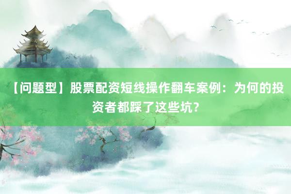 【问题型】股票配资短线操作翻车案例：为何的投资者都踩了这些坑？
