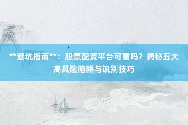 **避坑指南**：股票配资平台可靠吗？揭秘五大高风险陷阱与识别技巧