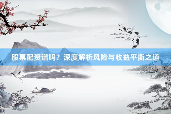 股票配资谱吗？深度解析风险与收益平衡之道