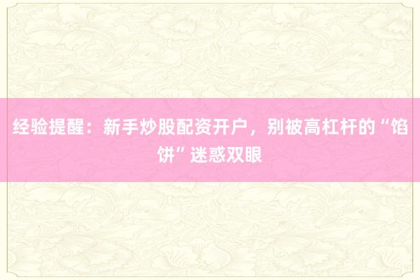 经验提醒：新手炒股配资开户，别被高杠杆的“馅饼”迷惑双眼