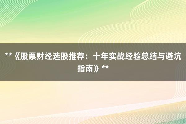 **《股票财经选股推荐：十年实战经验总结与避坑指南》**
