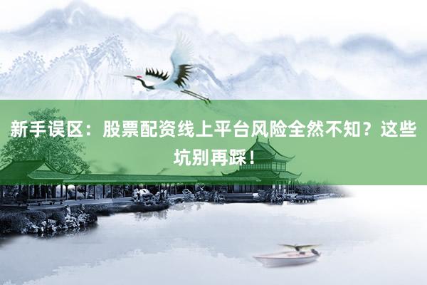 新手误区：股票配资线上平台风险全然不知？这些坑别再踩！