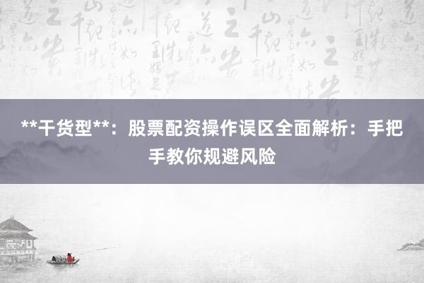 **干货型**：股票配资操作误区全面解析：手把手教你规避风险