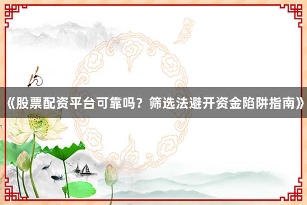 《股票配资平台可靠吗？筛选法避开资金陷阱指南》
