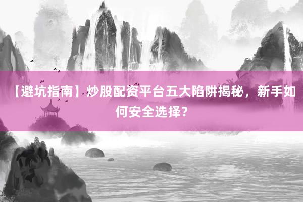 【避坑指南】炒股配资平台五大陷阱揭秘，新手如何安全选择？