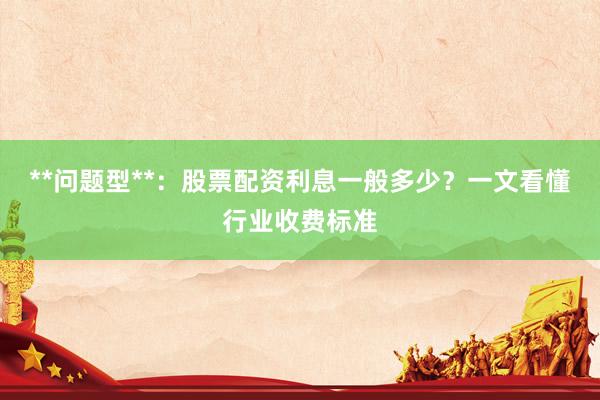 **问题型**：股票配资利息一般多少？一文看懂行业收费标准