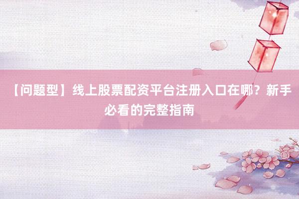 【问题型】线上股票配资平台注册入口在哪？新手必看的完整指南