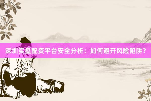 深圳实盘配资平台安全分析：如何避开风险陷阱？