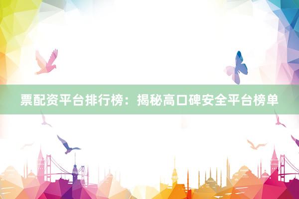 票配资平台排行榜：揭秘高口碑安全平台榜单