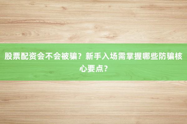 股票配资会不会被骗?新手入场需掌握哪些防骗核心要点?