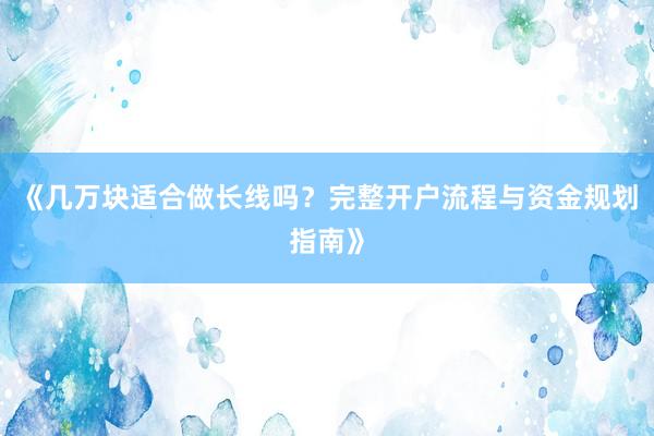 《几万块适合做长线吗?完整开户流程与资金规划指南》