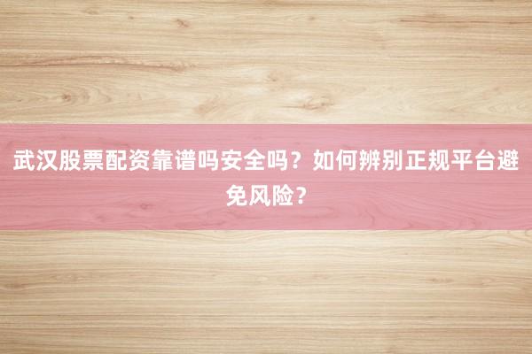 武汉股票配资靠谱吗安全吗?如何辨别正规平台避免风险?