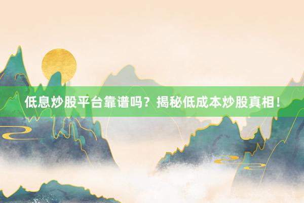 低息炒股平台靠谱吗？揭秘低成本炒股真相！
