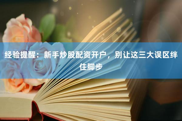 经验提醒：新手炒股配资开户，别让这三大误区绊住脚步