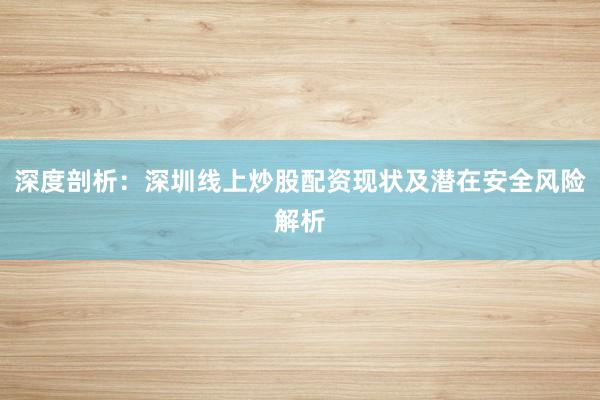 深度剖析：深圳线上炒股配资现状及潜在安全风险解析