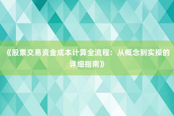 《股票交易资金成本计算全流程：从概念到实操的详细指南》