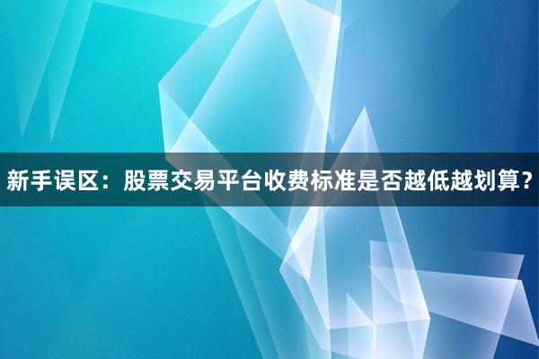 新手误区：股票交易平台收费标准是否越低越划算？