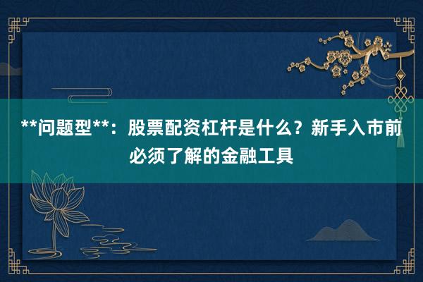 **问题型**：股票配资杠杆是什么？新手入市前必须了解的金融工具