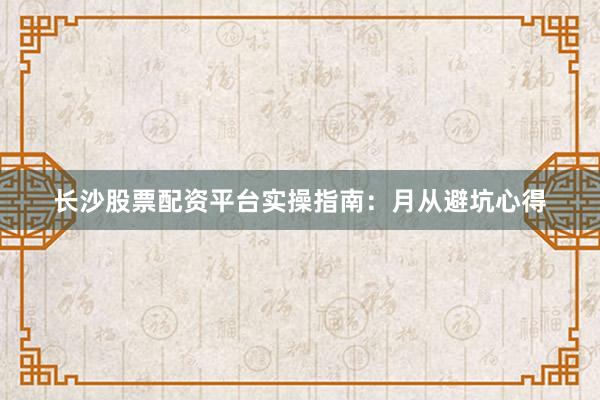 长沙股票配资平台实操指南:月从避坑心得