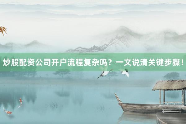 炒股配资公司开户流程复杂吗？一文说清关键步骤！